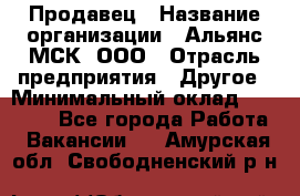 Продавец › Название организации ­ Альянс-МСК, ООО › Отрасль предприятия ­ Другое › Минимальный оклад ­ 25 000 - Все города Работа » Вакансии   . Амурская обл.,Свободненский р-н